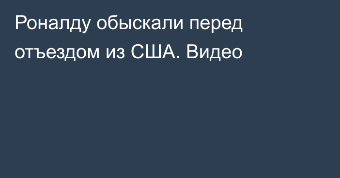 Роналду обыскали перед отъездом из США. Видео