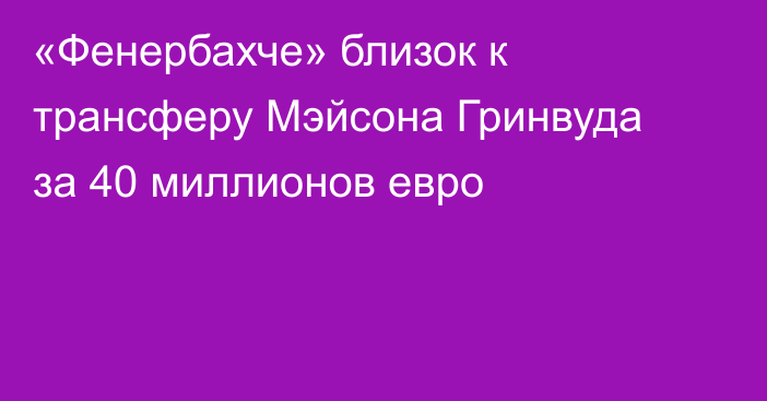 «Фенербахче» близок к трансферу Мэйсона Гринвуда за 40 миллионов евро