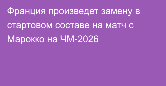 Франция произведет замену в стартовом составе на матч с Марокко на ЧМ-2026