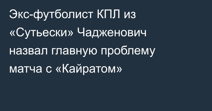 Экс-футболист КПЛ из «Сутьески» Чадженович назвал главную проблему матча с «Кайратом»