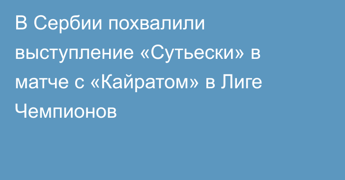 В Сербии похвалили выступление «Сутьески» в матче с «Кайратом» в Лиге Чемпионов