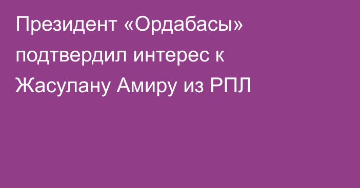 Президент «Ордабасы» подтвердил интерес к Жасулану Амиру из РПЛ