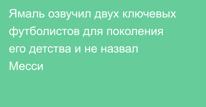 Ямаль озвучил двух ключевых футболистов для поколения его детства и не назвал Месси
