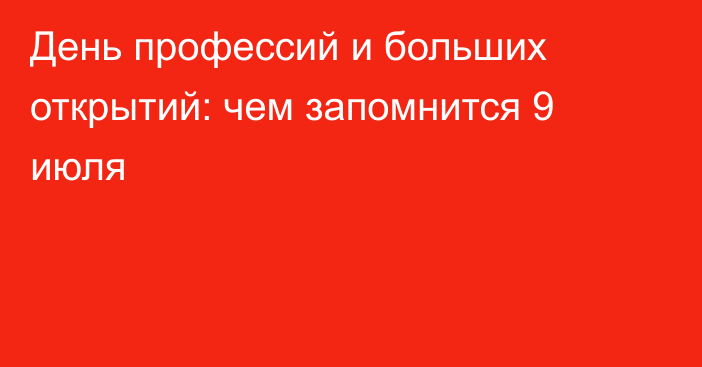 День профессий и больших открытий: чем запомнится 9 июля