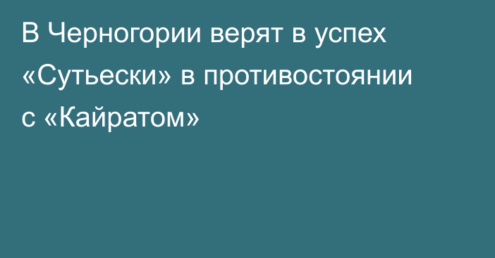 В Черногории верят в успех «Сутьески» в противостоянии с «Кайратом»