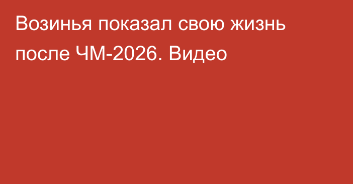 Возинья показал свою жизнь после ЧМ-2026. Видео