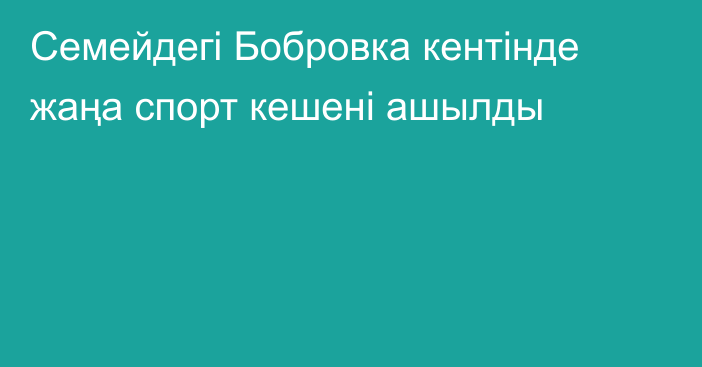 Семейдегі Бобровка кентінде жаңа спорт кешені ашылды