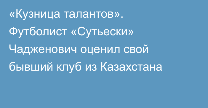 «Кузница талантов». Футболист «Сутьески» Чадженович оценил свой бывший клуб из Казахстана