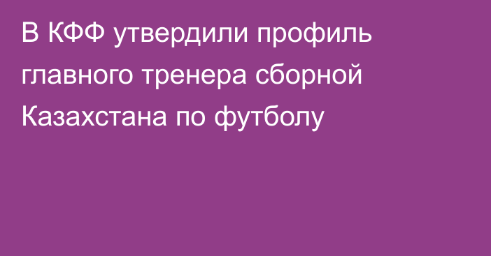 В КФФ утвердили профиль главного тренера сборной Казахстана по футболу