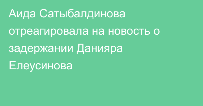 Аида Сатыбалдинова отреагировала на новость о задержании Данияра Елеусинова