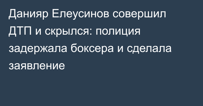 Данияр Елеусинов совершил ДТП и скрылся: полиция задержала боксера и сделала заявление
