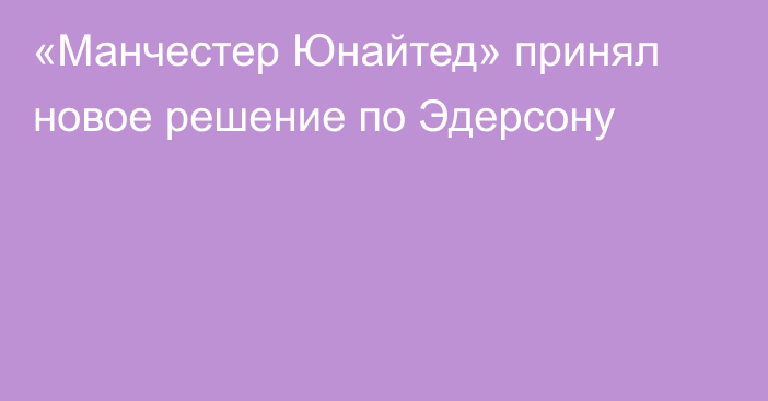 «Манчестер Юнайтед» принял новое решение по Эдерсону