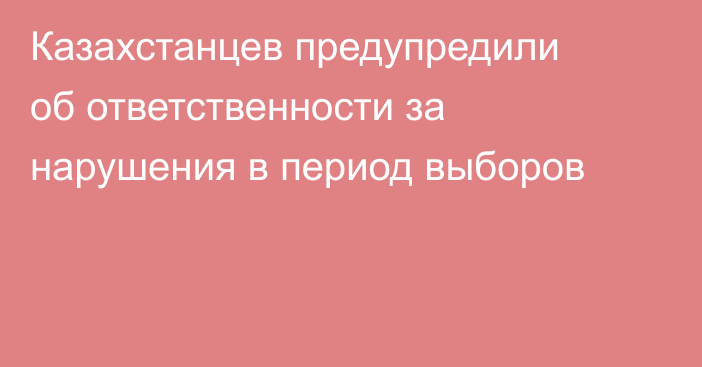 Казахстанцев предупредили об ответственности за нарушения в период выборов