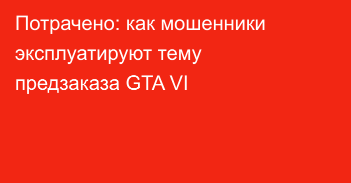 Потрачено: как мошенники эксплуатируют тему предзаказа GTA VI