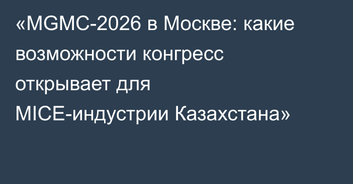 «MGMC-2026 в Москве: какие возможности конгресс открывает для MICE-индустрии Казахстана»