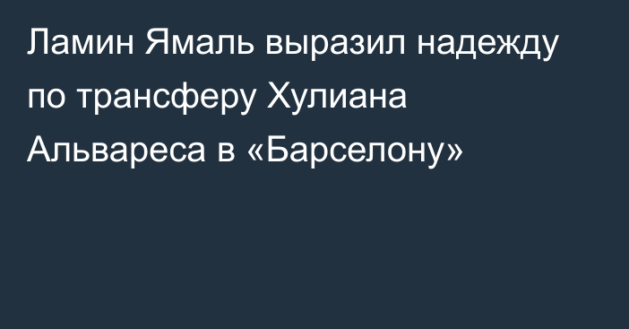 Ламин Ямаль выразил надежду по трансферу Хулиана Альвареса в «Барселону»