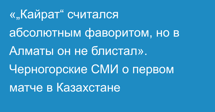 «„Кайрат“ считался абсолютным фаворитом, но в Алматы он не блистал». Черногорские СМИ о первом матче в Казахстане