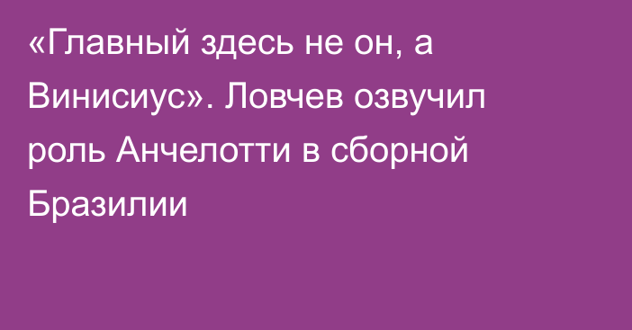 «Главный здесь не он, а Винисиус». Ловчев озвучил роль Анчелотти в сборной Бразилии
