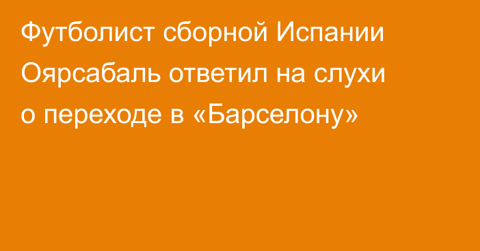 Футболист сборной Испании Оярсабаль ответил на слухи о переходе в «Барселону»