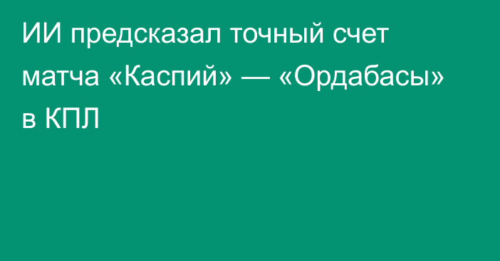 ИИ предсказал точный счет матча «Каспий» — «Ордабасы» в КПЛ