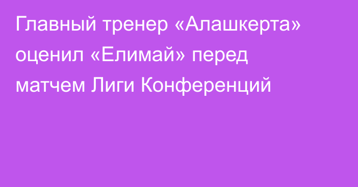 Главный тренер «Алашкерта» оценил «Елимай» перед матчем Лиги Конференций