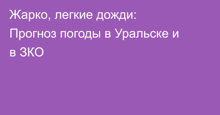 Жарко, легкие дожди: Прогноз погоды в Уральске и в ЗКО