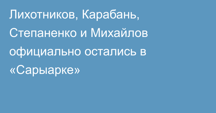 Лихотников, Карабань, Степаненко и Михайлов официально остались в «Сарыарке»