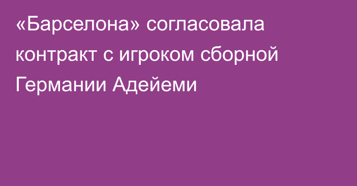 «Барселона» согласовала контракт с игроком сборной Германии Адейеми