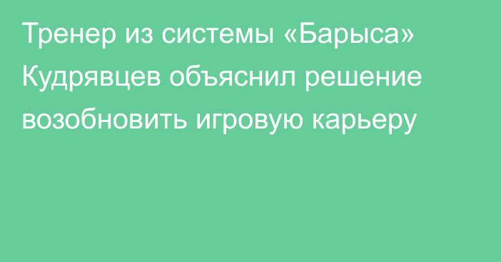 Тренер из системы «Барыса» Кудрявцев объяснил решение возобновить игровую карьеру