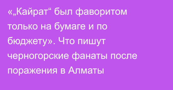 «„Кайрат“ был фаворитом только на бумаге и по бюджету». Что пишут черногорские фанаты после поражения в Алматы