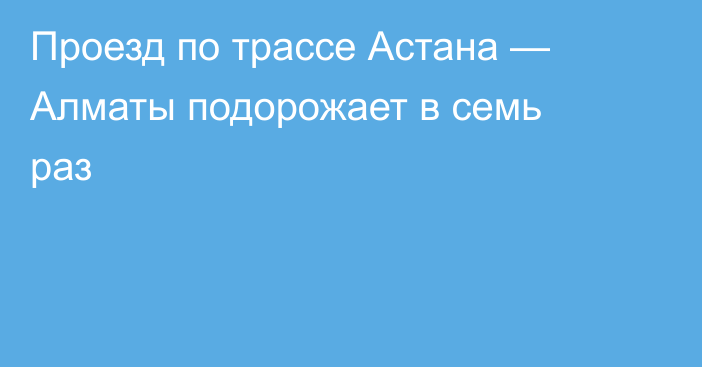 Проезд по трассе Астана — Алматы подорожает в семь раз