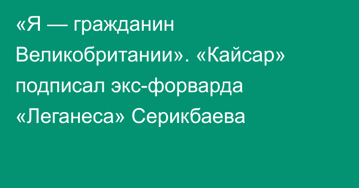 «Я — гражданин Великобритании». «Кайсар» подписал экс-форварда «Леганеса» Серикбаева