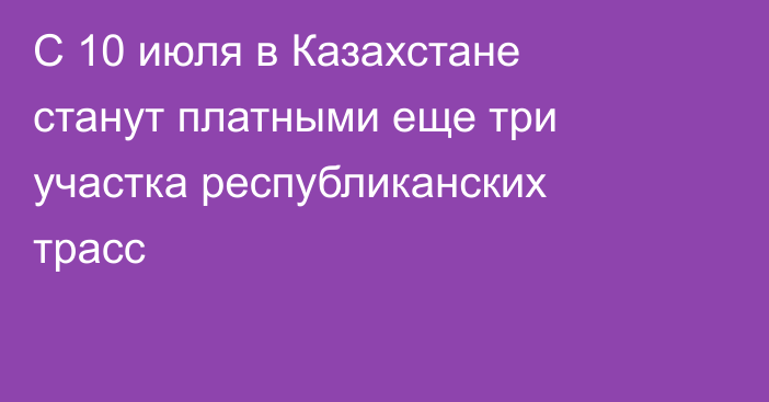 С 10 июля в Казахстане станут платными еще три участка республиканских трасс
