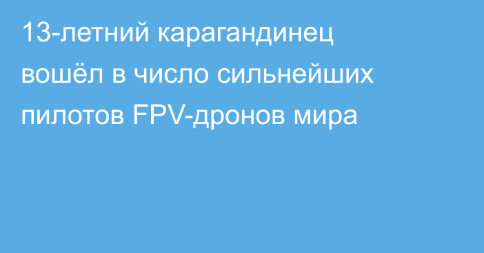 13-летний карагандинец вошёл в число сильнейших пилотов FPV-дронов мира