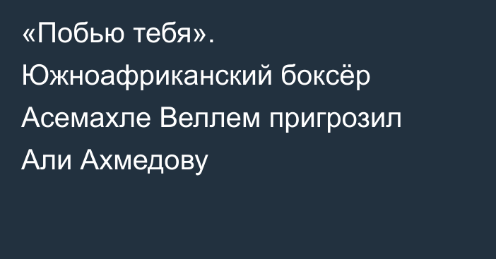 «Побью тебя». Южноафриканский боксёр Асемахле Веллем пригрозил Али Ахмедову