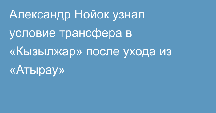 Александр Нойок узнал условие трансфера в «Кызылжар» после ухода из «Атырау»
