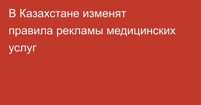 В Казахстане изменят правила рекламы медицинских услуг