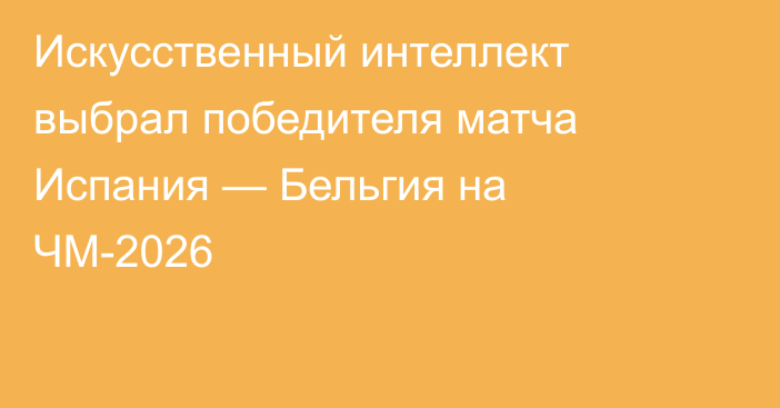 Искусственный интеллект выбрал победителя матча Испания — Бельгия на ЧМ-2026