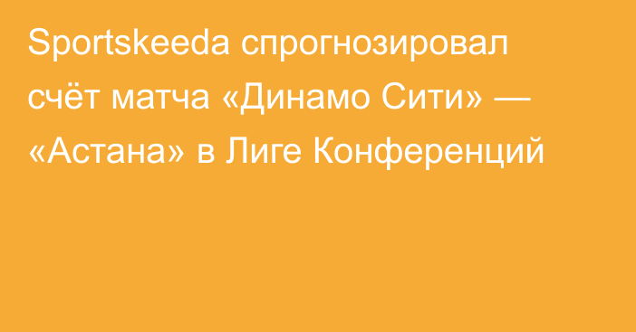 Sportskeeda спрогнозировал счёт матча «Динамо Сити» — «Астана» в Лиге Конференций
