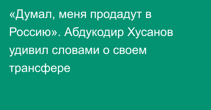 «Думал, меня продадут в Россию». Абдукодир Хусанов удивил словами о своем трансфере