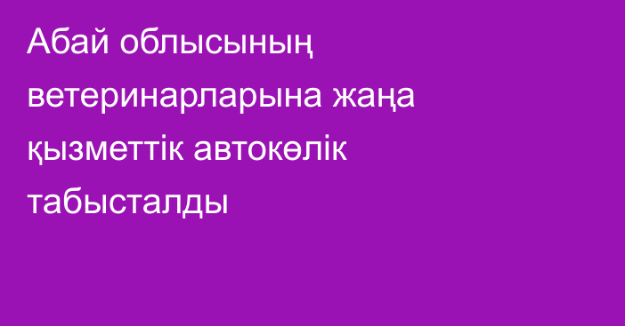 Абай облысының ветеринарларына жаңа қызметтік автокөлік табысталды
