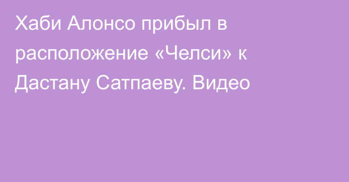 Хаби Алонсо прибыл в расположение «Челси» к Дастану Сатпаеву. Видео