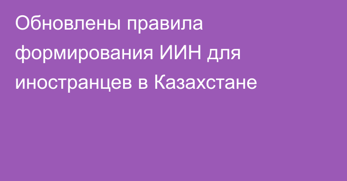 Обновлены правила формирования ИИН для иностранцев в Казахстане