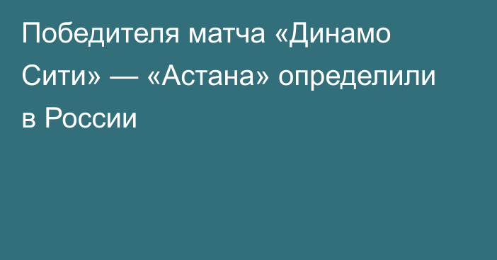 Победителя матча «Динамо Сити» — «Астана» определили в России
