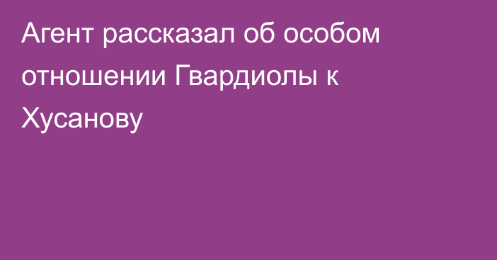 Агент рассказал об особом отношении Гвардиолы к Хусанову