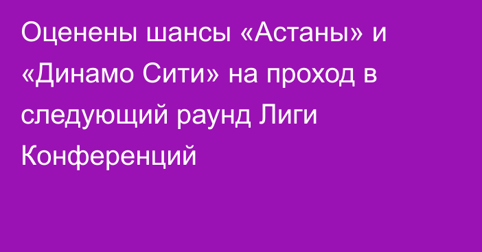 Оценены шансы «Астаны» и «Динамо Сити» на проход в следующий раунд Лиги Конференций
