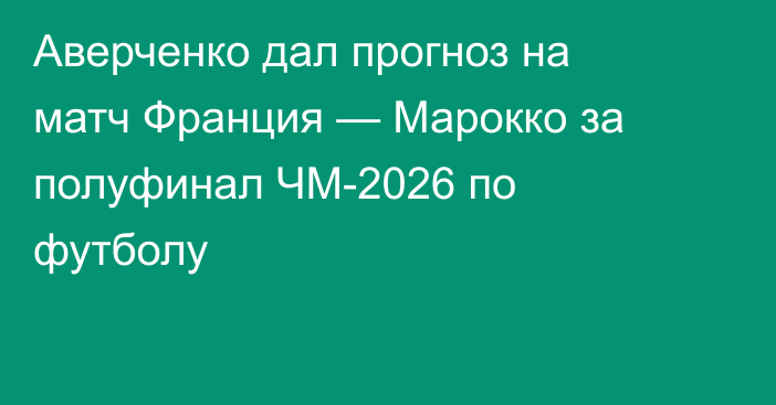 Аверченко дал прогноз на матч Франция — Марокко за полуфинал ЧМ-2026 по футболу