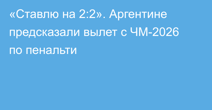«Ставлю на 2:2». Аргентине предсказали вылет с ЧМ-2026 по пенальти