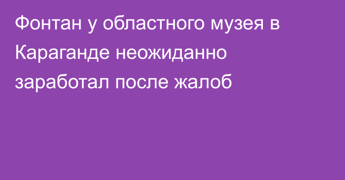 Фонтан у областного музея в Караганде неожиданно заработал после жалоб