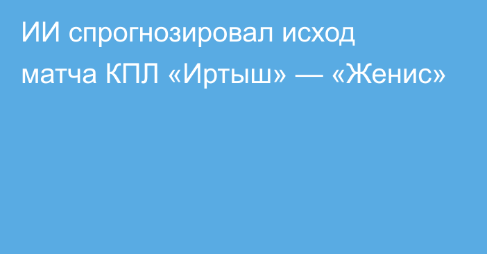 ИИ спрогнозировал исход матча КПЛ «Иртыш» — «Женис»